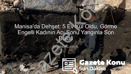 Manisa’da Dehşet: 5 Ev Kül Oldu, Görme Engelli Kadının Acı Sonu Yangınla Son Buldu