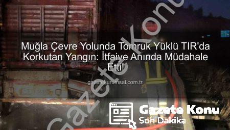 Muğla Çevre Yolu’nda Tomruk Yüklü TIR’da Yangın: İtfaiye Zamanında Müdahale Etti