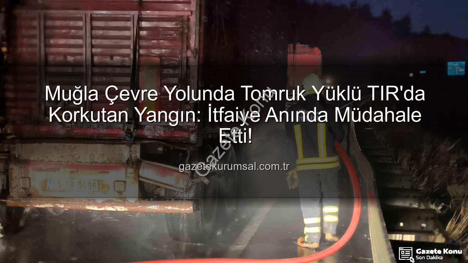 TIR'da yangın - Muğla Çevre Yolu'nda Tomruk Yüklü TIR'da Yangın: İtfaiye Zamanında Müdahale Etti