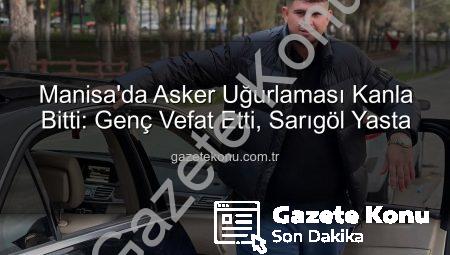 Manisa’da Asker Uğurlaması Kanla Bitti: Genç Vefat Etti, Sarıgöl Yasta