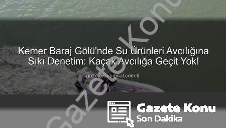 Kemer Baraj Gölü’nde Su Ürünleri Avcılığına Sıkı Denetim: Kaçak Avcılığa Geçit Yok!