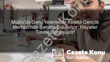 Muğla’da Genç Yetenekler Kötekli Gençlik Merkezi’nde Sanatla Buluşuyor: Hayaller Tuvale Dönüşüyor!