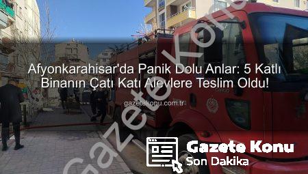 Afyonkarahisar’da Panik Dolu Anlar: 5 Katlı Binanın Çatı Katı Alevlere Teslim Oldu!