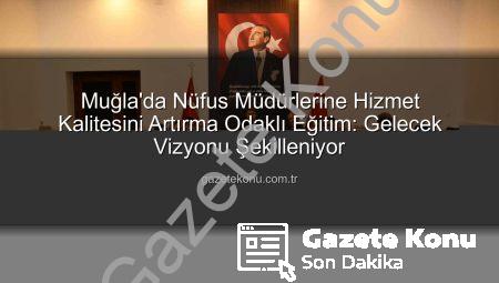 Muğla’da Nüfus Müdürlerine Hizmet Kalitesini Artırma Odaklı Eğitim: Gelecek Vizyonu Şekilleniyor