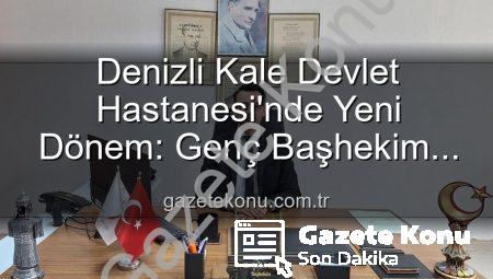 Denizli Kale Devlet Hastanesi’nde Yeni Dönem: Genç Başhekim Göreve Başladı!