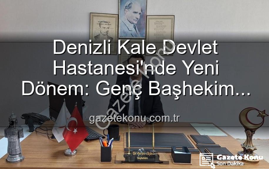 Kale Devlet Hastanesi - Denizli Kale Devlet Hastanesi'nde Yeni Dönem: Genç Başhekim Göreve Başladı!
