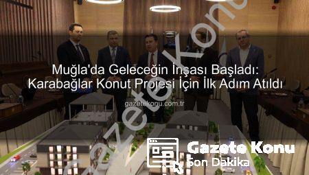 Muğla’da Geleceğin İnşası Başladı: Karabağlar Konut Projesi İçin İlk Adım Atıldı
