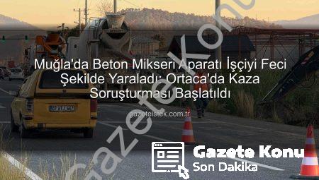 Muğla’da Şok Eden Kaza: Beton Mikseri Aparatı İşçiyi Hastanelik Etti!