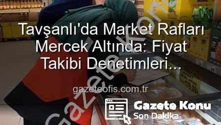 Tavşanlı’da Market Fiyatları Yakından Takip Ediliyor: TÜFİS Denetimleri Devam Ediyor