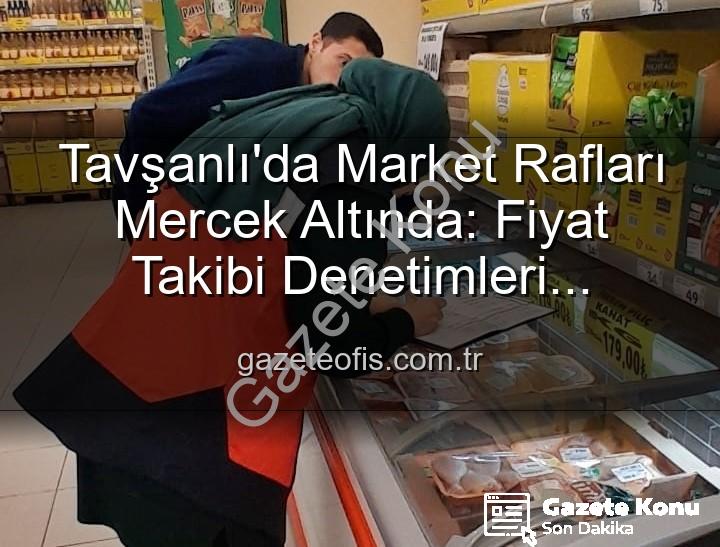 Tavşanlı market fiyatları - Tavşanlı'da Market Fiyatları Yakından Takip Ediliyor: TÜFİS Denetimleri Devam Ediyor