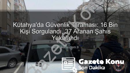Kütahya’da Güvenlik Taraması: 16 Bin Kişi Sorgulandı, 37 Aranan Şahıs Yakalandı