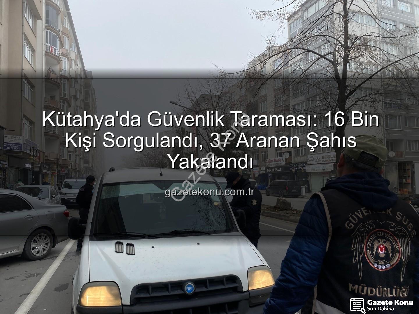 Kütahya asayiş uygulaması - Kütahya'da Güvenlik Taraması: 16 Bin Kişi Sorgulandı, 37 Aranan Şahıs Yakalandı