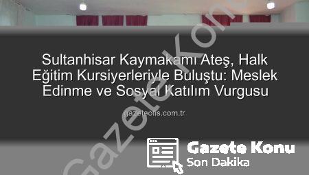 Sultanhisar Kaymakamı Ateş’ten Halk Eğitim Kurslarına Ziyaret: Meslek Edinme ve Sosyal Katılım Vurgusu