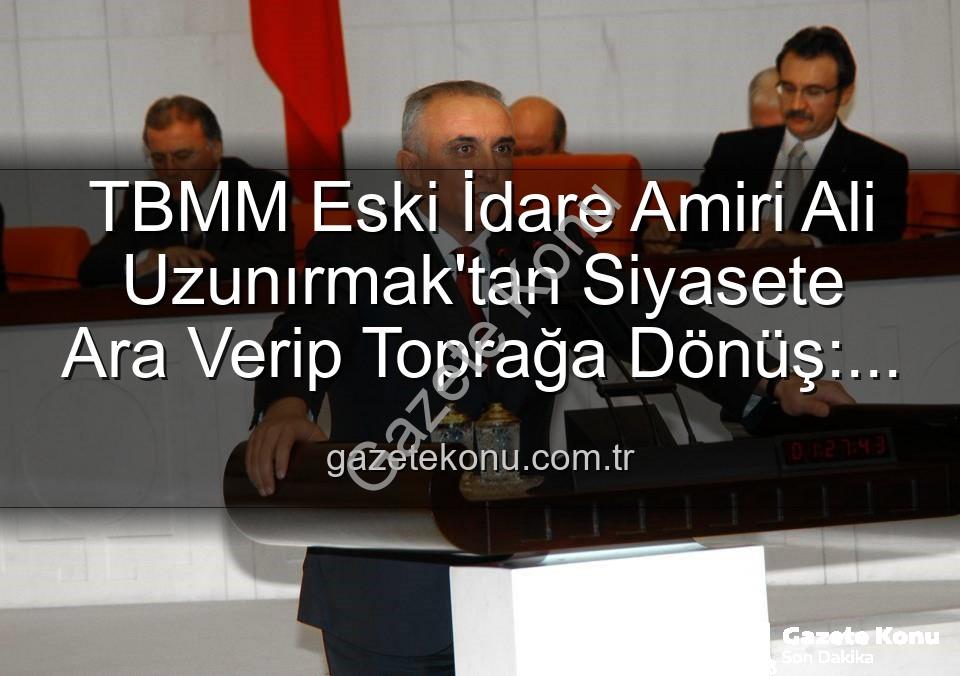 TBMM Eski İdare Amiri Ali Uzunırmak'tan Siyasete Ara Verip Toprağa Dönüş: İncir Bahçelerinde Huzur Buluyor
