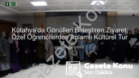 Kütahya’da Gönülleri Birleştiren Ziyaret: Özel Öğrencilerden Anlamlı Kültürel Tur