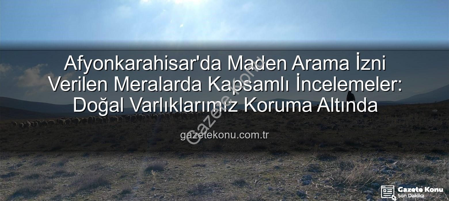 maden arama izni - Afyonkarahisar'da Maden Arama İzni Verilen Meralarda Kapsamlı İncelemeler: Doğal Varlıklarımız Koruma Altında
