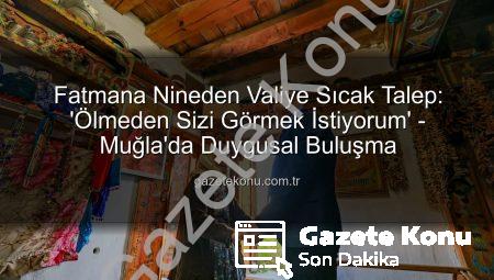 Fatmana Nineden Valiye Sıcak Talep: ‘Ölmeden Sizi Görmek İstiyorum’ – Muğla’da Duygusal Buluşma