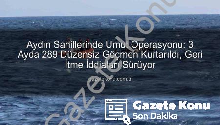 Aydın Sahillerinde Umut Operasyonu: 3 Ayda 289 Düzensiz Göçmen Kurtarıldı, Geri İtme İddiaları Sürüyor