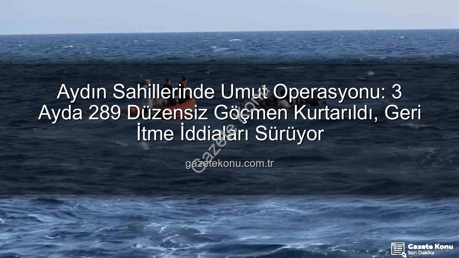düzensiz göçmen - Aydın Sahillerinde Umut Operasyonu: 3 Ayda 289 Düzensiz Göçmen Kurtarıldı, Geri İtme İddiaları Sürüyor