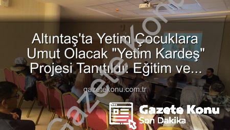 Altıntaş’ta Yetim Çocuklara Umut Olacak “Yetim Kardeş” Projesi Tanıtıldı: Eğitim ve Destek Odaklı Buluşma