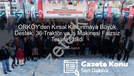ORKÖY’den Kırsal Kalkınmaya Destek: Sıfır Faizli 36 Traktör ve İş Makinesi Dağıtıldı
