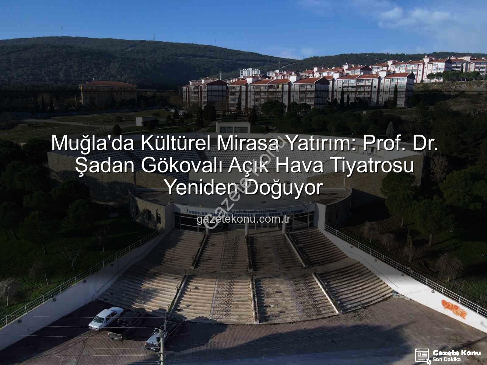 Şadan Gökovalı Tiyatrosu - Muğla'da Kültürel Mirasa Yatırım: Prof. Dr. Şadan Gökovalı Açık Hava Tiyatrosu Yeniden Doğuyor