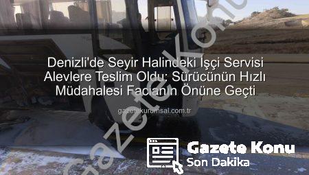 Denizli’de Seyir Halindeki İşçi Servisi Alevler İçinde Kaldı: Sürücünün Hızlı Müdahalesi Facianın Önüne Geçti