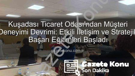 Kuşadası Ticaret Odası’ndan Müşteri Deneyimi Devrimi: Etkili İletişim ve Stratejik Başarı Eğitimleri Başladı