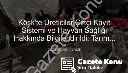 Köşk’te Üreticiler Çiftçi Kayıt Sistemi ve Hayvan Sağlığı Hakkında Bilgilendirildi: Tarım Sahada Buluşmaları Devam Ediyor