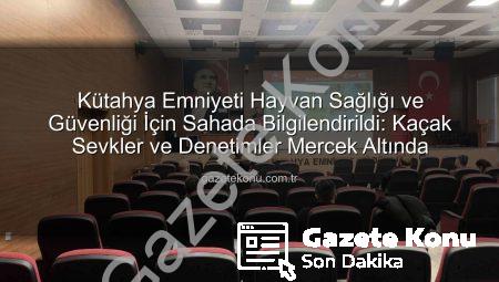 Kütahya Emniyeti Hayvan Sağlığı ve Güvenliği İçin Sahada Bilgilendirildi: Kaçak Sevkler ve Denetimler Mercek Altında