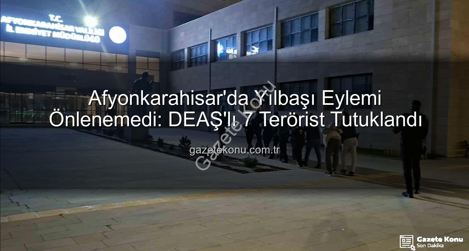 Afyonkarahisar DEAŞ - Afyonkarahisar'da Yılbaşı Eylemi Önlenemedi: DEAŞ'lı 7 Terörist Tutuklandı