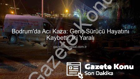Bodrum’da Acı Tesadüf: Genç Sürücü Hayatını Kaybetti, İki Kişi Yaralandı